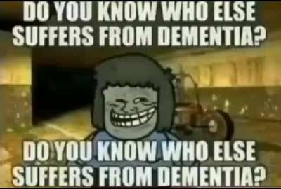 YOU KNOW WHO ELSE SUFFERS FROM DEMENTIA