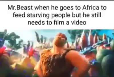 Mr.Beast when he goes to Africa to feed starving children but he still needs to film a video