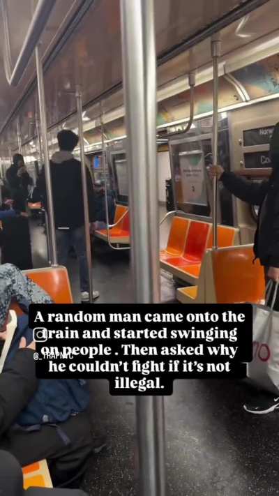 A random man came onto the train and started swinging on people. Then asked why he couldn't fight if it's not illegal.