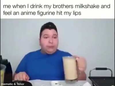 When my brother gives me a milk shake and I feel an anime figure hit my lips