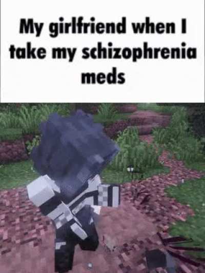 My girlfriend when I take my meds...