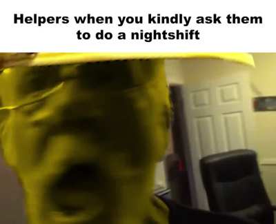 When you kindly ask your Helpers if they can do a night shift