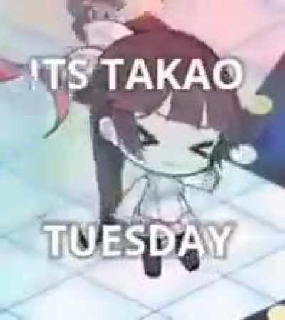 It's Takao Tuesday my dudes