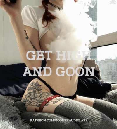 Get high and goon.