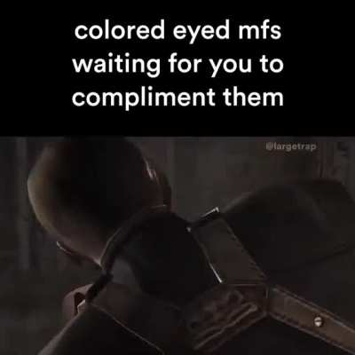 Blue eyed mofos be like: