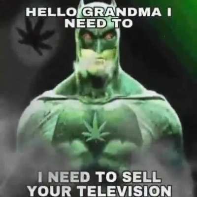 I’m suffering from marijuana withdrawal grandma please give me your fucking television