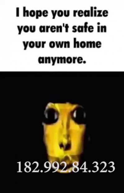 I hope you realize you aren't safe in your own home anymore.