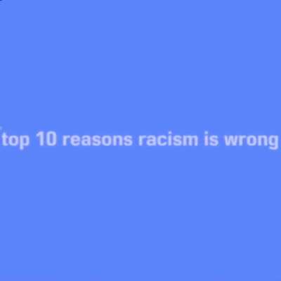 top 10 reasons why racism is wrong