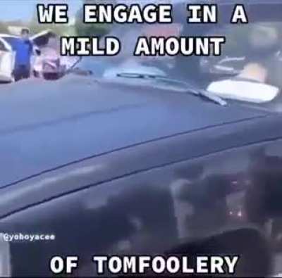 Tomfoolery you call it