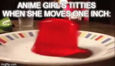 I swear, their boobs are made out of jello...