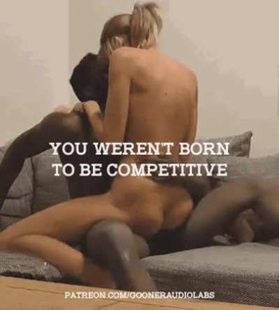 You weren't born to be competitive. (Imagefap: Goone<wbr>rAudi<wbr>oLabs<wbr>)