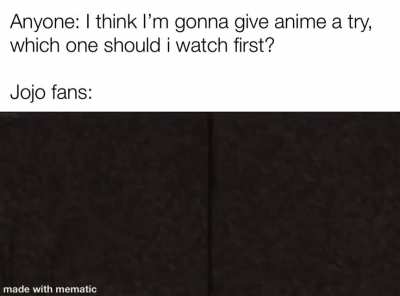 “I know this is the 576th time I ask you to watch Jojo but trust me it’s not gay!”