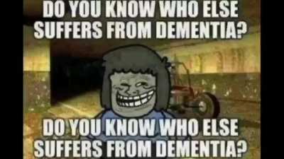 You know who else has dementia?