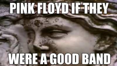 pink floyd if they were a good band !1!!!!11!11
