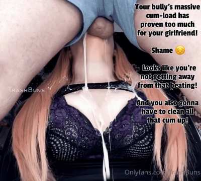 Your bully offered to a chance to leave you alone if your gf managed to take a throatpie from him.. She agreed to it but she underestimated his load