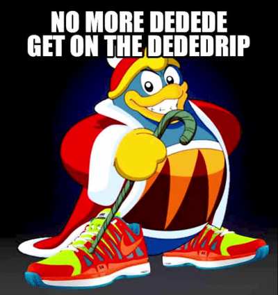 No more Dedede Get on the Dededrip