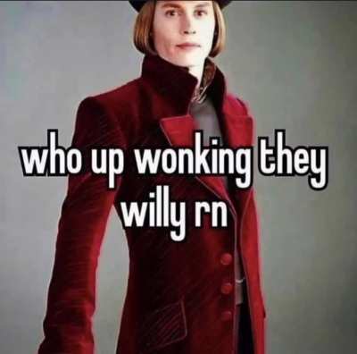 who up wonking they willy rn?