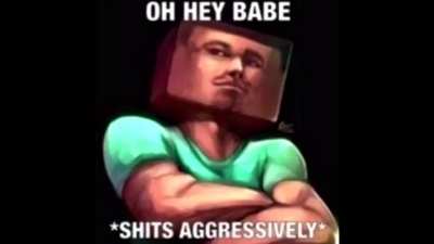 Oh hey babe *SHITS AGGRESSIVELY*