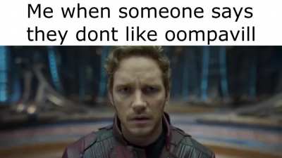 Me when someone says they dont like oompavill