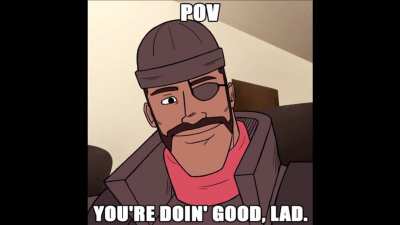 If you're feeling down, just know the Demoman from TF2 thinks highly of you :D