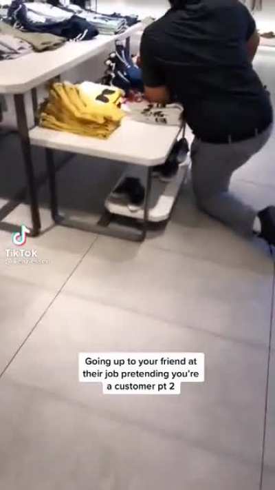 Going up to your friend at their job pretending you're a customer