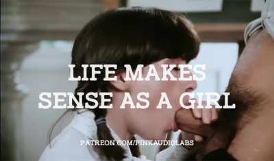 Life makes sense as a girl.