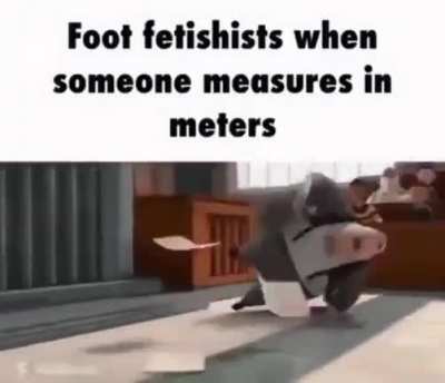 Foot fetishists when someone measures in meters