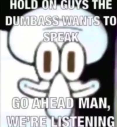 The dumbass is speaking