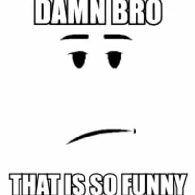 damn bro that is so funny