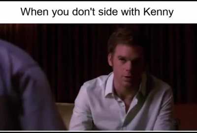 I like Kenny but sometimes he gets like this when you don't side with him