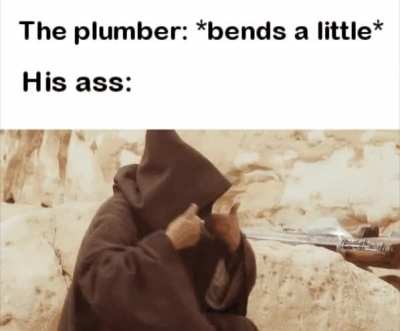 Don't ever stand behind the plumber.