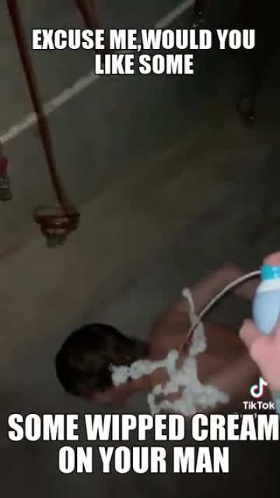 WHY YUESS SER. I WOUILD LIKE SOM WHIPPED CREAM