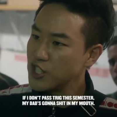 If he doesn’t pass trig this semester his dad is gonna shit in his mouth