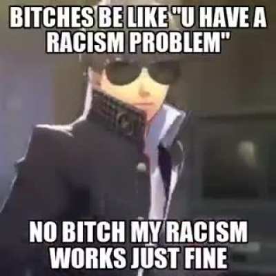 bruh my racism works