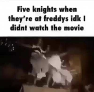 Five knights when they're at freddys idk i didnt watch the movie (fake fans can relate)