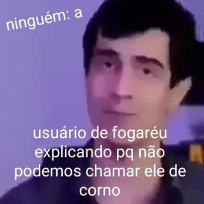O foda é que as vezes ninguém disse nada e do nada eles começam :v