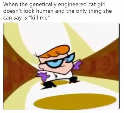 All I need is my genetically engineered catgirl