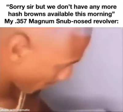 The .357 Magnum in my pocket when the cashier (disguised as credit card scammer) doesn't have any hash browns