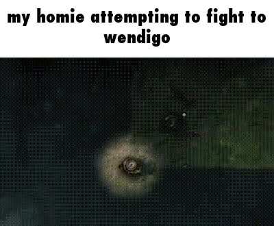 what a brave guy, attempting to get the wendigussy for us all