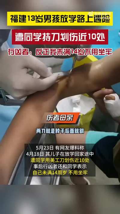 搜狐新闻：<wbr>5月23日<wbr>（发布时间<wbr>），网传福<wbr>建龙岩 —13岁男<wbr>孩放学路上<wbr>遭同学持刀<wbr>划伤了喉咙<wbr>、后颈、肚<wbr>子、左右手<wbr>等近10处<wbr>部位，行凶<wbr>者聊天记录<wbr>曝光：反正<wbr>我未满14<wbr>岁，不用坐<wbr>牢，顶多赔<wbr>点医药费。 伤者母亲：<wbr>事情过去一<wbr>个多月未处<wbr>理，行凶者<wbr>已回到学校<wbr>上课并且态<wbr>度嚣张，因<wbr>学校校长是<wbr>行凶者 姨夫，对方<wbr>称事情发生<wbr>在校外，无<wbr>法追究学校<wbr>责任。